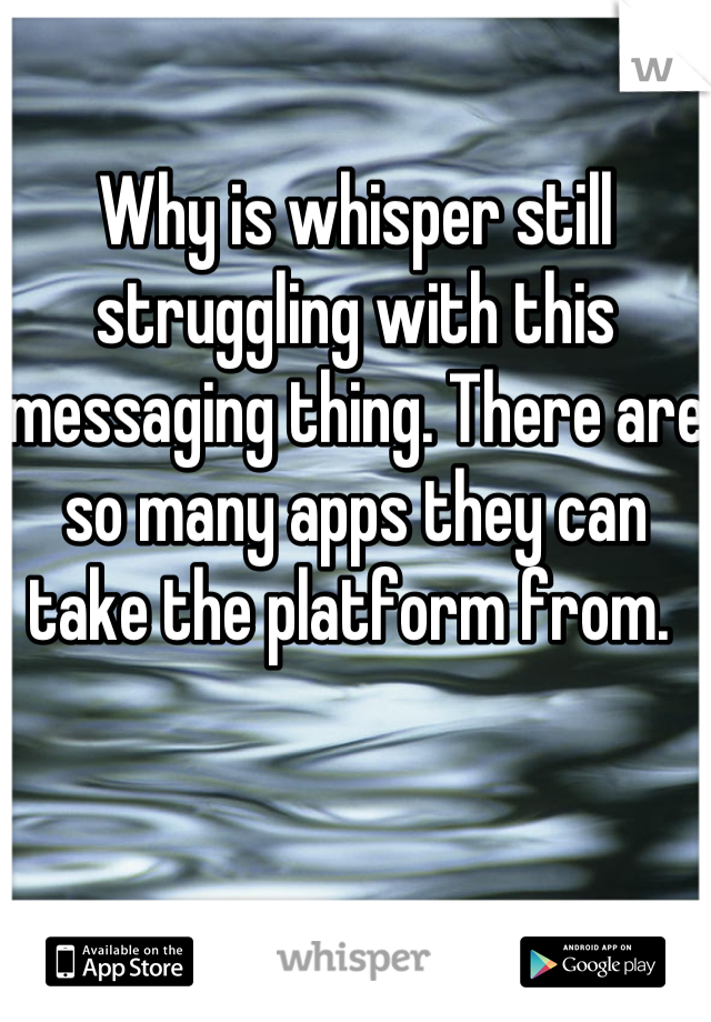 Why is whisper still struggling with this messaging thing. There are so many apps they can take the platform from. 