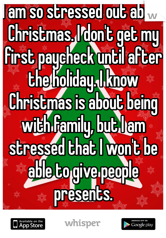 I am so stressed out about Christmas. I don't get my first paycheck until after the holiday. I know Christmas is about being with family, but I am stressed that I won't be able to give people presents. 