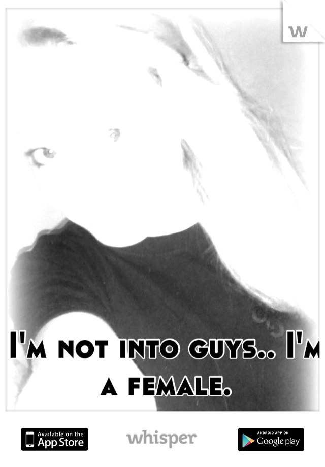 I'm not into guys.. I'm a female.