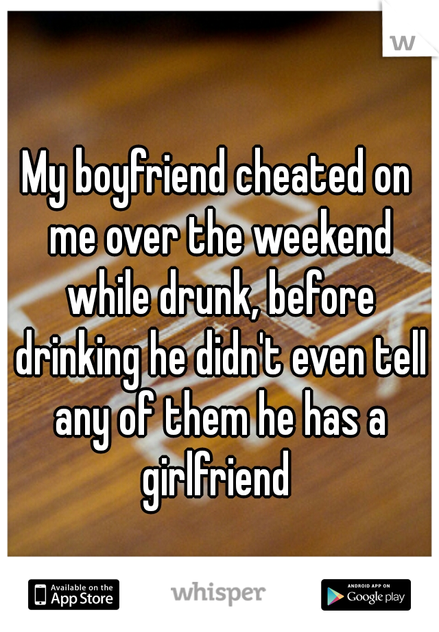 My boyfriend cheated on me over the weekend while drunk, before drinking he didn't even tell any of them he has a girlfriend 