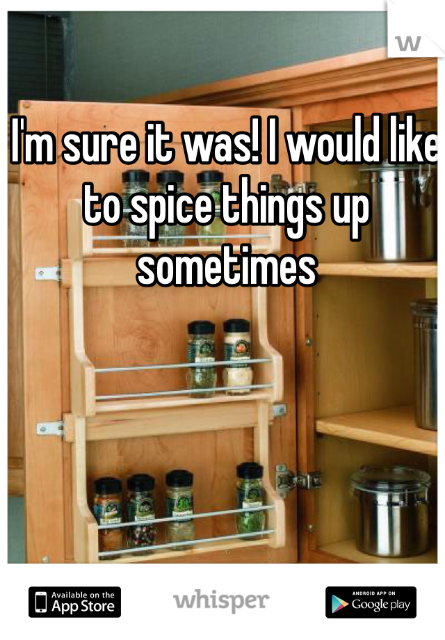 I'm sure it was! I would like to spice things up sometimes 