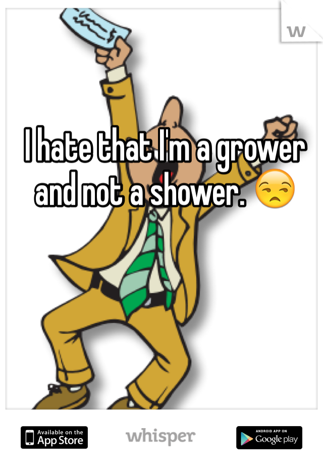 I hate that I'm a grower and not a shower. ðŸ˜’