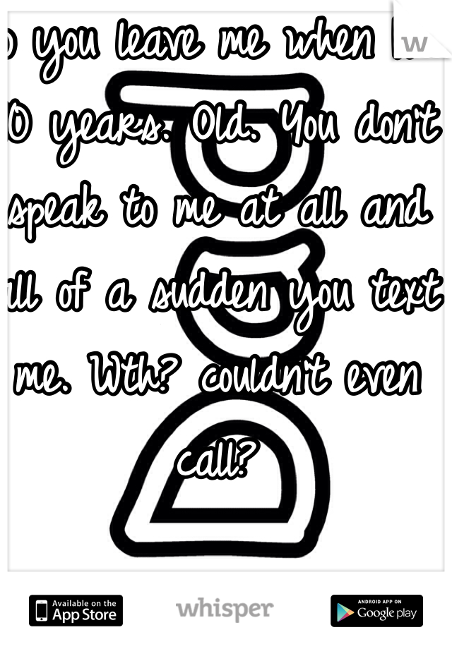 So you leave me when I'm 10 years. Old. You don't speak to me at all and all of a sudden you text me. Wth? couldn't even call?