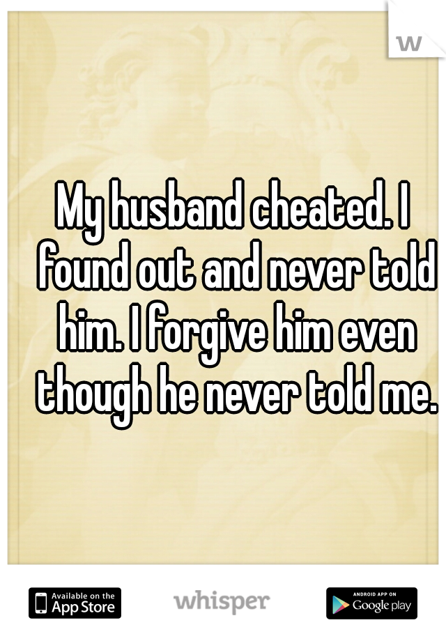 My husband cheated. I found out and never told him. I forgive him even though he never told me.