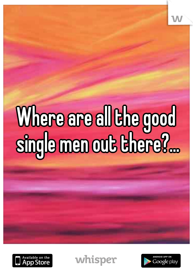 Where are all the good single men out there?...
