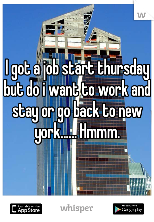 I got a job start thursday but do i want to work and stay or go back to new york...... Hmmm.