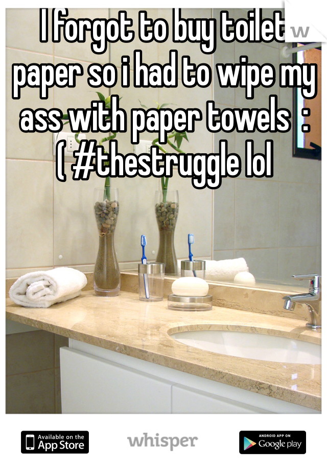 I forgot to buy toilet paper so i had to wipe my ass with paper towels  :( #thestruggle lol