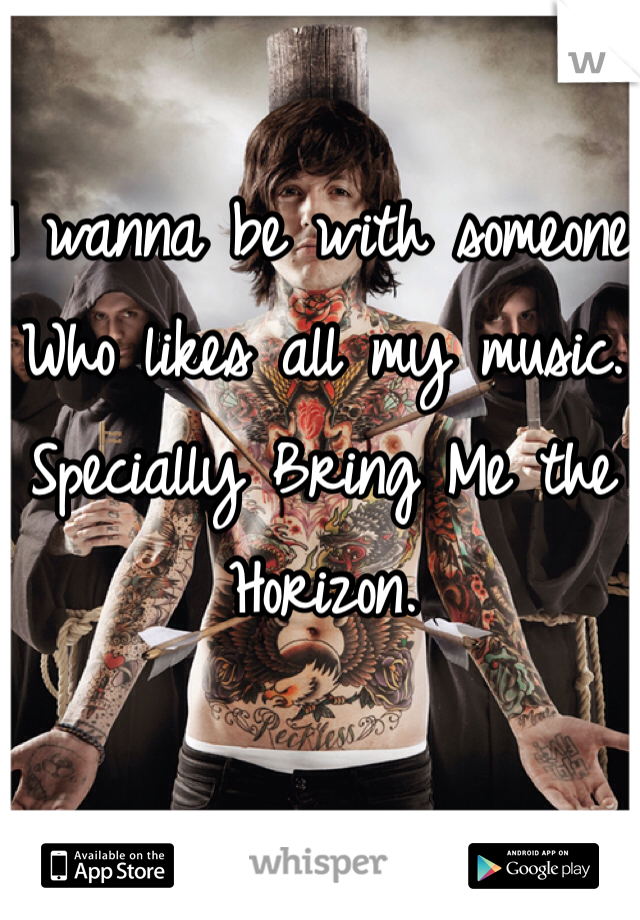 I wanna be with someone 
Who likes all my music.
Specially Bring Me the Horizon.