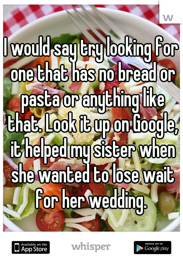 I would say try looking for one that has no bread or pasta or anything like that. Look it up on Google, it helped my sister when she wanted to lose wait for her wedding. 