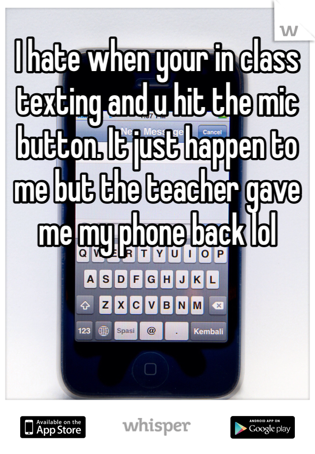 I hate when your in class texting and u hit the mic button. It just happen to me but the teacher gave me my phone back lol 