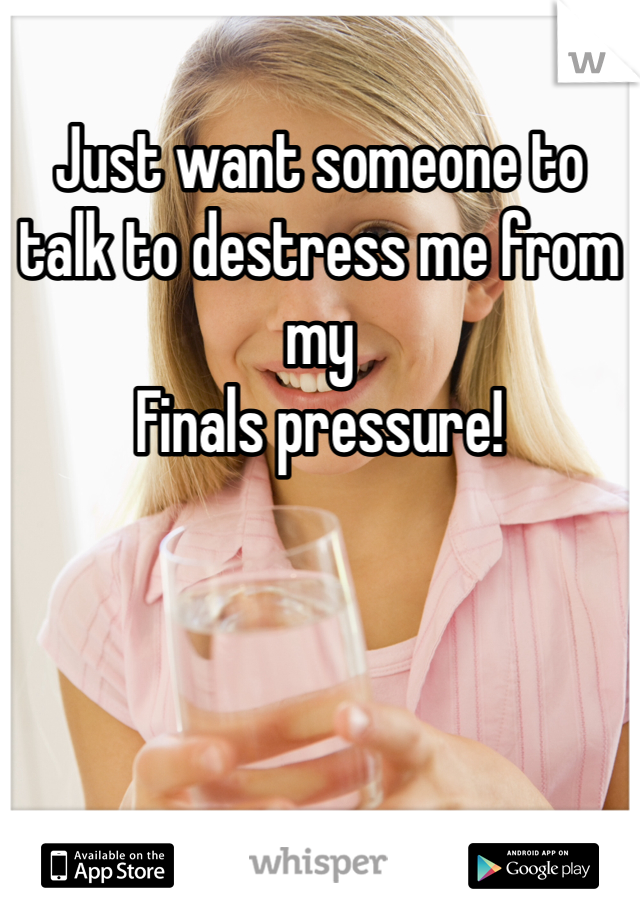 Just want someone to talk to destress me from my
Finals pressure!