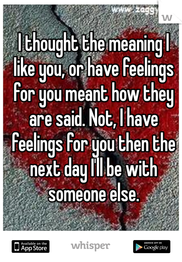 I thought the meaning I like you, or have feelings for you meant how they are said. Not, I have feelings for you then the next day I'll be with someone else. 