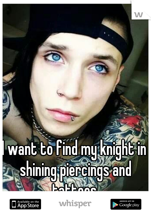 I want to find my knight in shining piercings and tattoos.