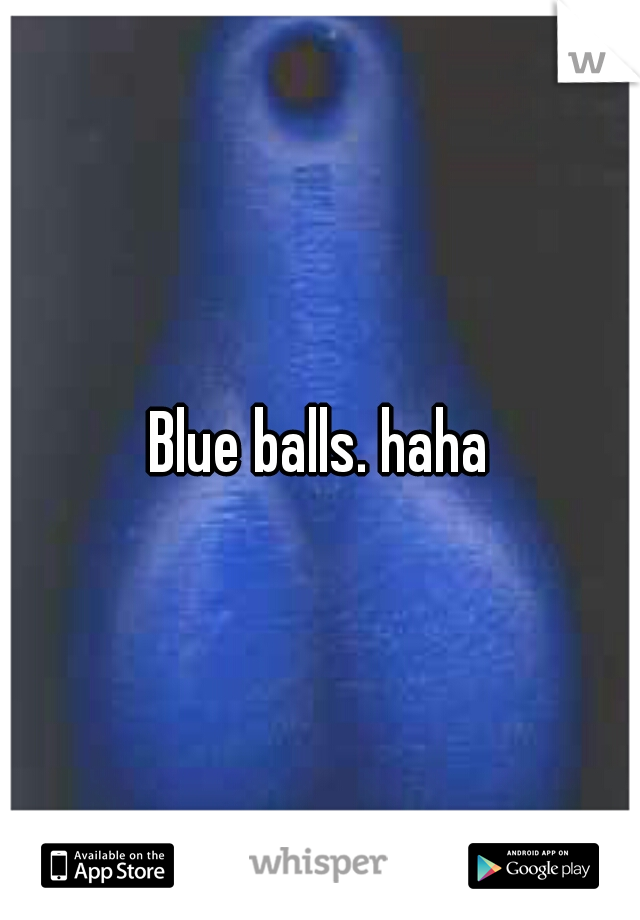 Blue balls. haha