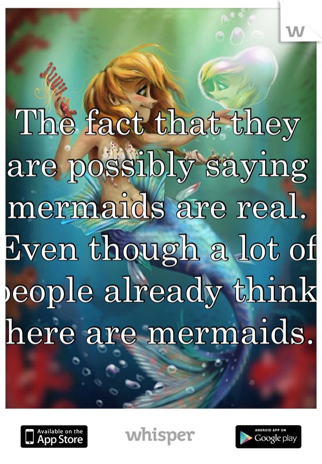 The fact that they are possibly saying mermaids are real.  Even though a lot of people already think there are mermaids. 