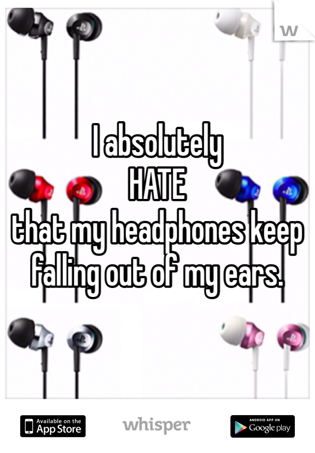 I absolutely 
HATE 
that my headphones keep falling out of my ears.