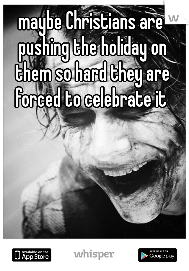 maybe Christians are pushing the holiday on them so hard they are forced to celebrate it 