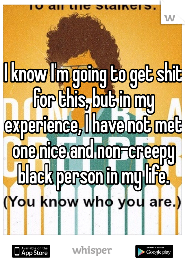 I know I'm going to get shit for this, but in my experience, I have not met one nice and non-creepy black person in my life. 