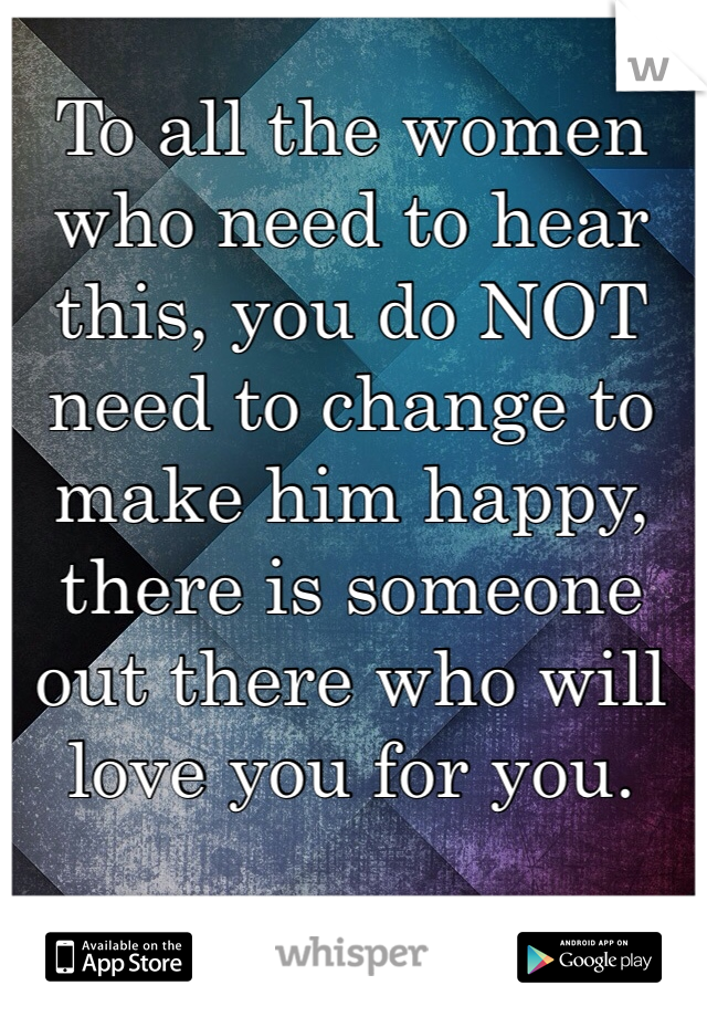 To all the women who need to hear this, you do NOT need to change to make him happy, there is someone out there who will love you for you. 