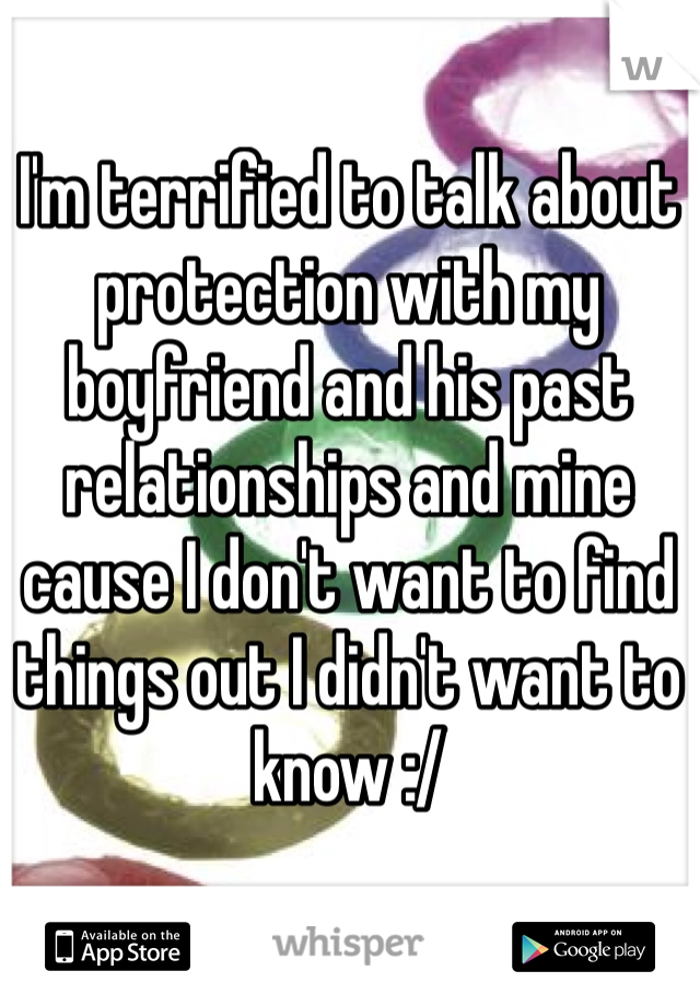 I'm terrified to talk about protection with my boyfriend and his past relationships and mine cause I don't want to find things out I didn't want to know :/ 