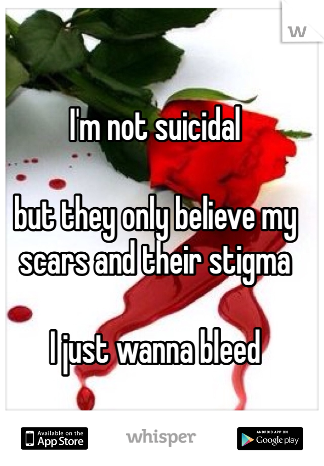 I'm not suicidal 

but they only believe my scars and their stigma

I just wanna bleed