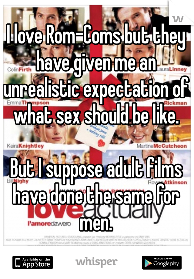 I love Rom-Coms but they have given me an unrealistic expectation of what sex should be like. 

But I suppose adult films have done the same for men. 