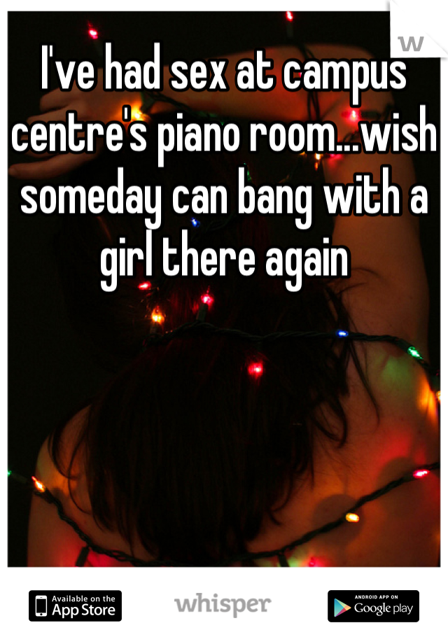 I've had sex at campus centre's piano room...wish someday can bang with a girl there again