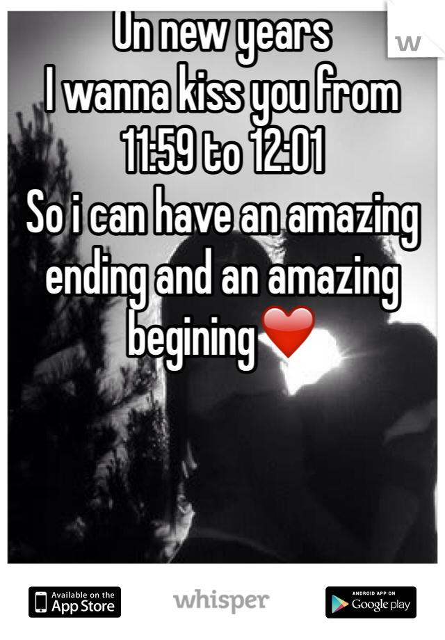 On new years 
I wanna kiss you from
11:59 to 12:01
So i can have an amazing ending and an amazing begining❤️