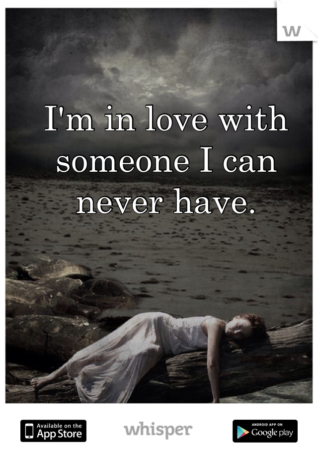 I'm in love with someone I can never have. 