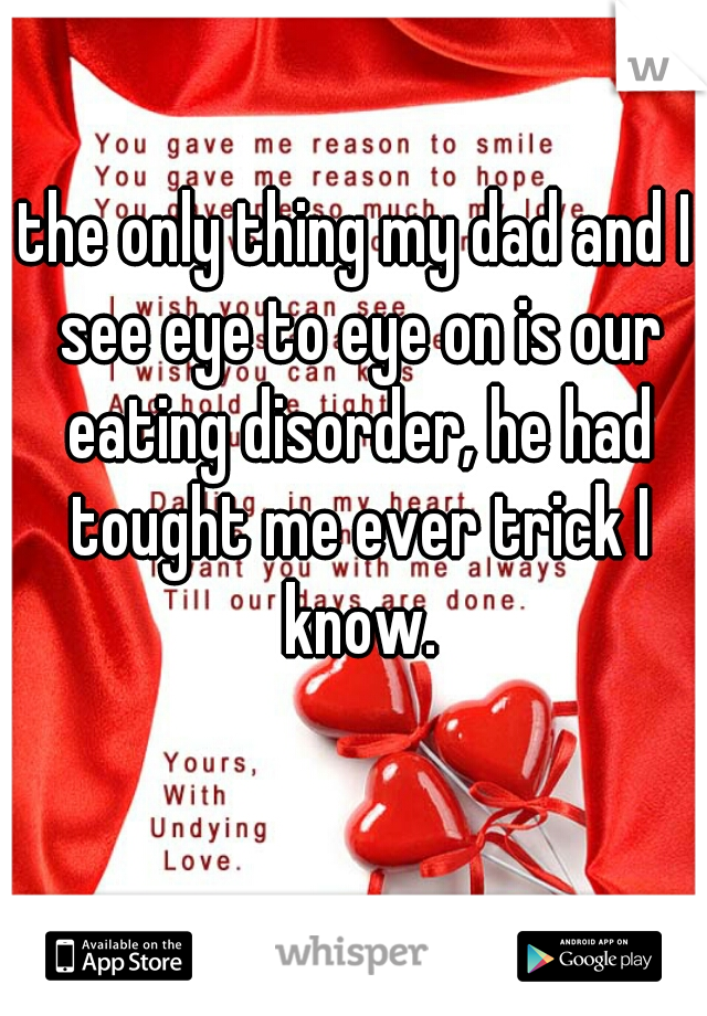 the only thing my dad and I see eye to eye on is our eating disorder, he had tought me ever trick I know.