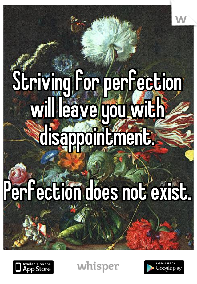 Striving for perfection will leave you with disappointment.

Perfection does not exist.