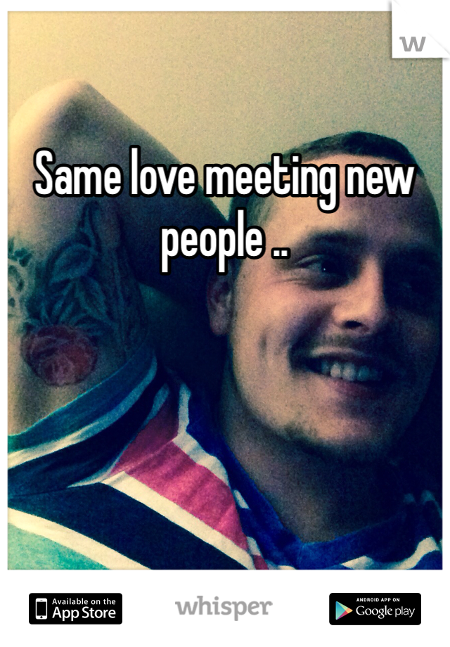 Same love meeting new people .. 