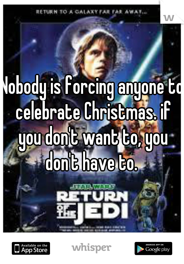 Nobody is forcing anyone to celebrate Christmas. if you don't want to, you don't have to. 