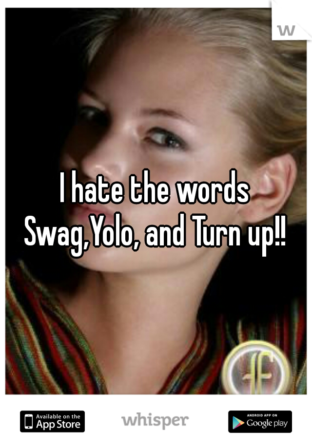 I hate the words Swag,Yolo, and Turn up!! 