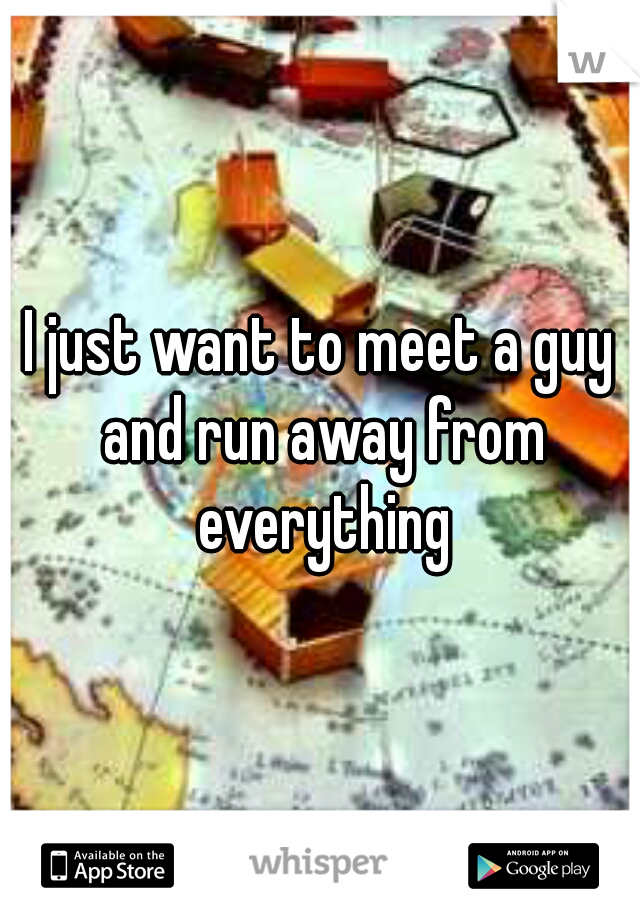 I just want to meet a guy and run away from everything