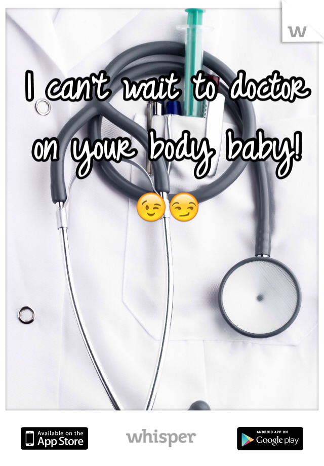 I can't wait to doctor on your body baby! 😉😏