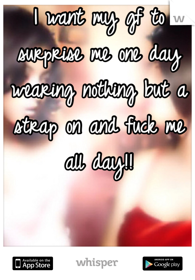 I want my gf to surprise me one day wearing nothing but a strap on and fuck me all day!! 