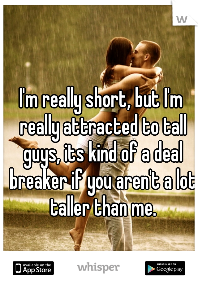 I'm really short, but I'm really attracted to tall guys, its kind of a deal breaker if you aren't a lot taller than me.
