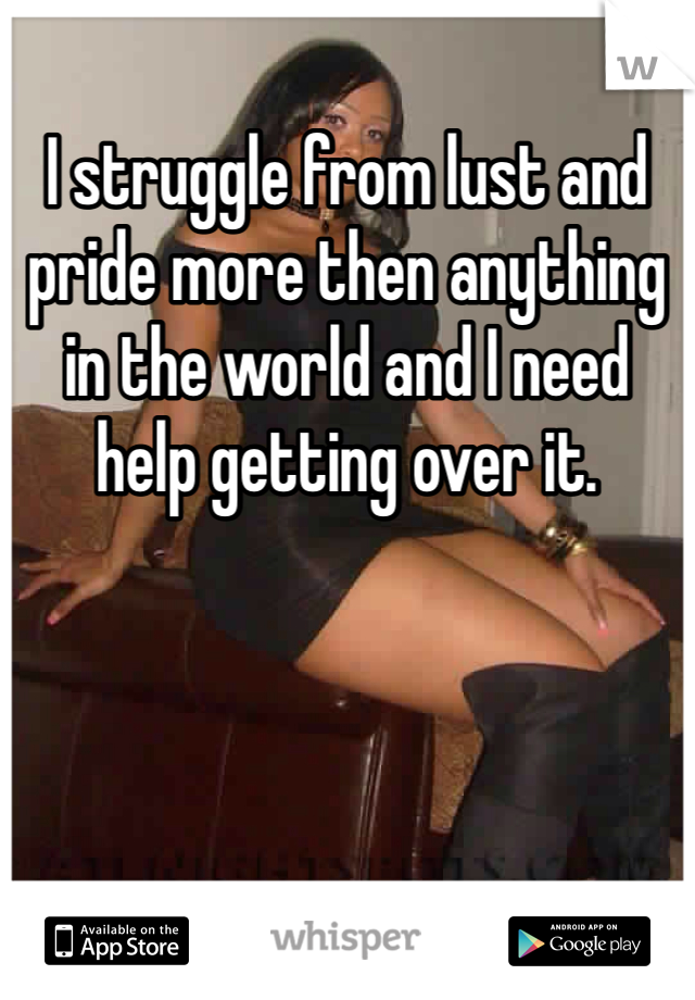 I struggle from lust and pride more then anything in the world and I need help getting over it.