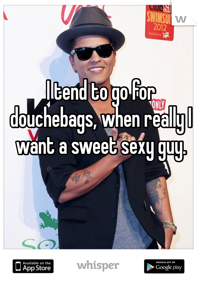 I tend to go for douchebags, when really I want a sweet sexy guy.