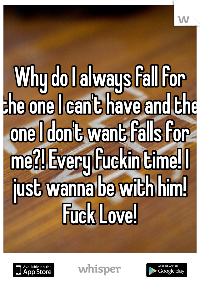 Why do I always fall for the one I can't have and the one I don't want falls for me?! Every fuckin time! I just wanna be with him!  Fuck Love! 