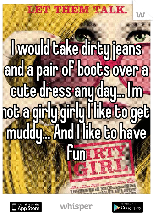I would take dirty jeans and a pair of boots over a cute dress any day... I'm not a girly girly I like to get muddy... And I like to have fun 