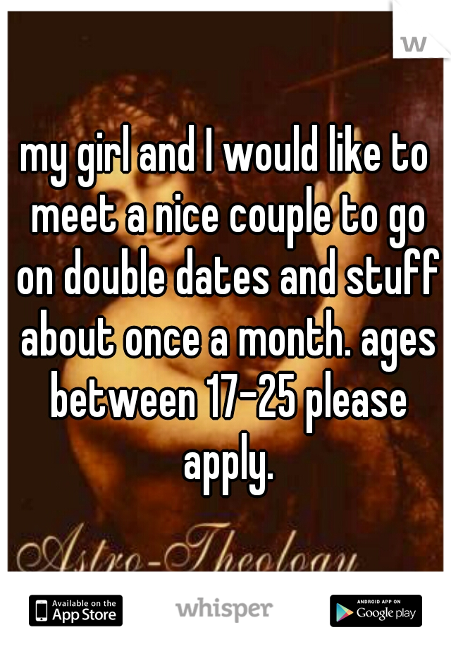 my girl and I would like to meet a nice couple to go on double dates and stuff about once a month. ages between 17-25 please apply.