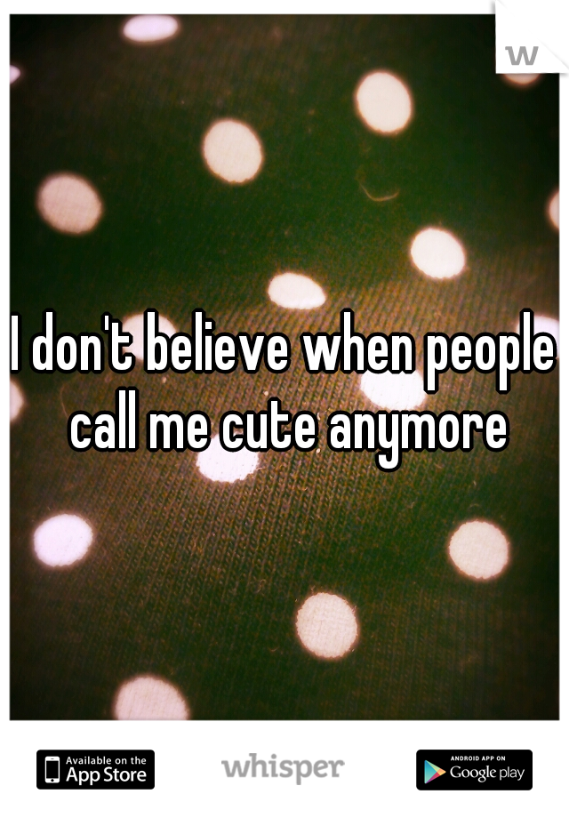 I don't believe when people call me cute anymore