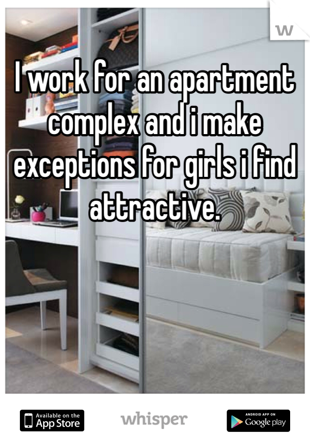 I work for an apartment complex and i make exceptions for girls i find attractive.