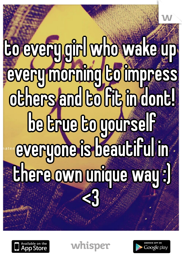 to every girl who wake up every morning to impress others and to fit in dont! be true to yourself everyone is beautiful in there own unique way :) <3 
