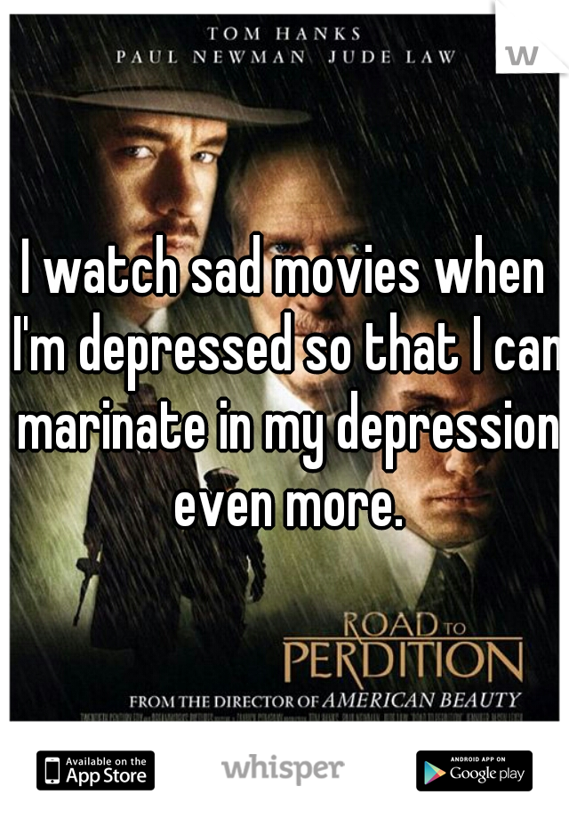 I watch sad movies when I'm depressed so that I can marinate in my depression even more.