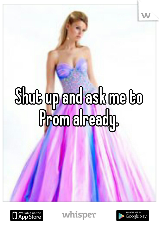 Shut up and ask me to Prom already. 