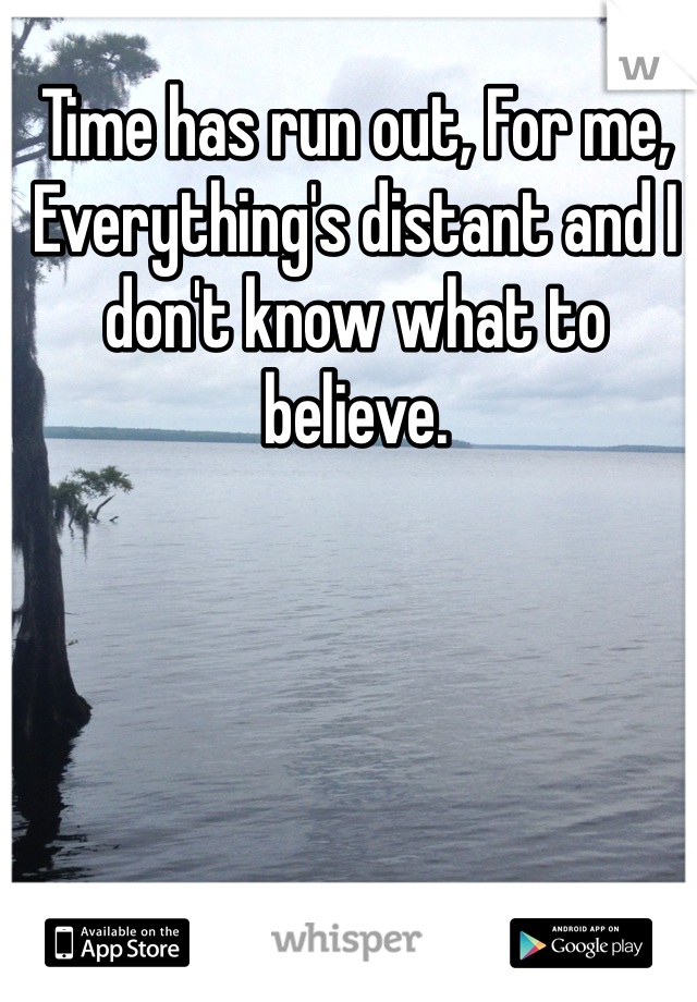 Time has run out, For me, 
Everything's distant and I don't know what to believe. 