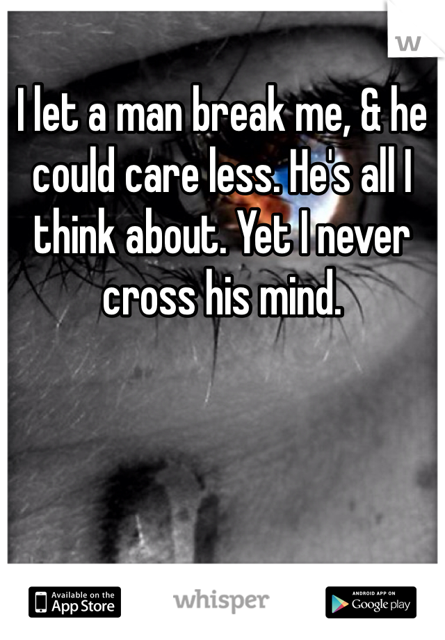 I let a man break me, & he could care less. He's all I think about. Yet I never cross his mind. 